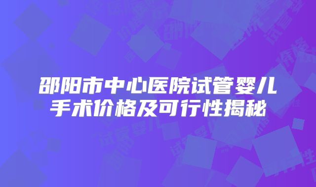 邵阳市中心医院试管婴儿手术价格及可行性揭秘
