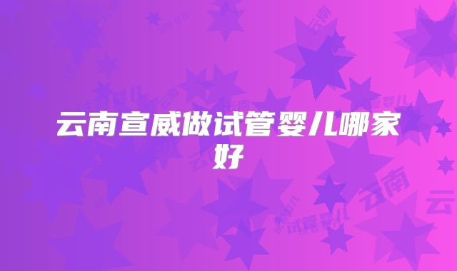 云南宣威做试管婴儿哪家好
