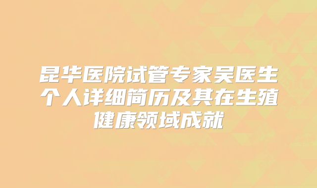 昆华医院试管专家吴医生个人详细简历及其在生殖健康领域成就