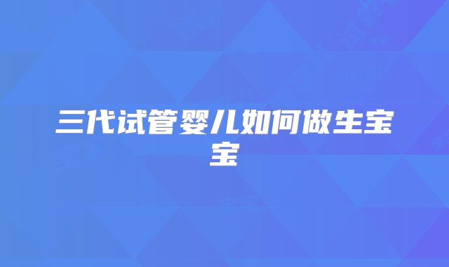 三代试管婴儿如何做生宝宝