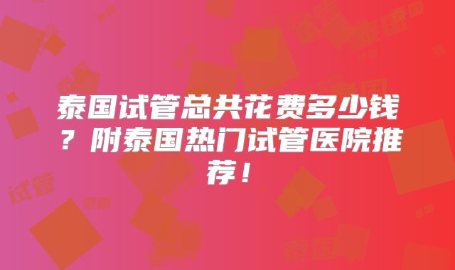 泰国试管总共花费多少钱？附泰国热门试管医院推荐！