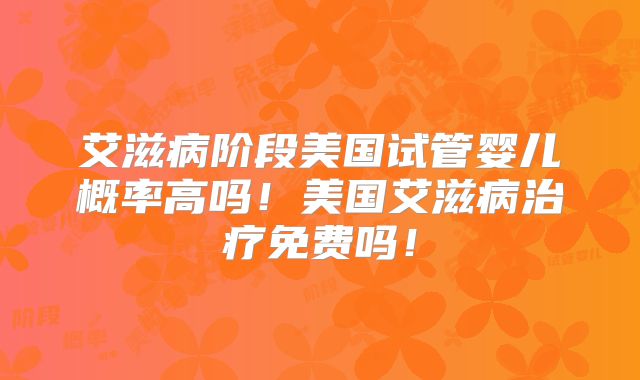 艾滋病阶段美国试管婴儿概率高吗!美国艾滋病治疗免费吗!