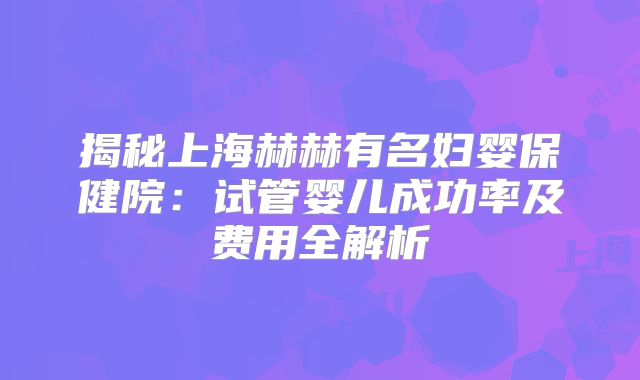 揭秘上海赫赫有名妇婴保健院：试管婴儿成功率及费用全解析
