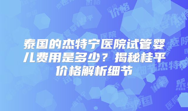 泰国的杰特宁医院试管婴儿费用是多少?揭秘桂平价格解析细节