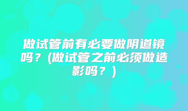 做试管前有必要做阴道镜吗?(做试管之前必须做造影吗?)