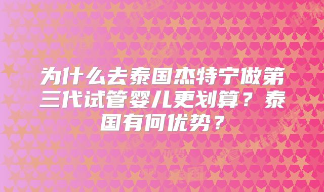 为什么去泰国杰特宁做第三代试管婴儿更划算?泰国有何优势?