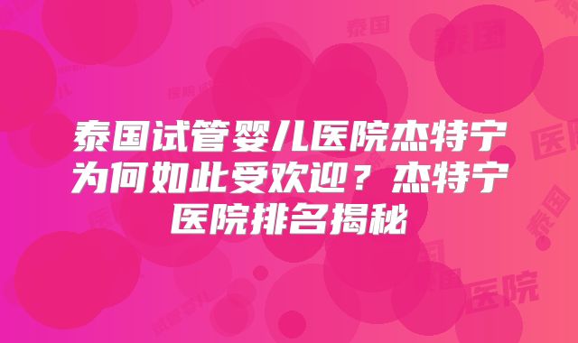 泰国试管婴儿医院杰特宁为何如此受欢迎?杰特宁医院排名揭秘