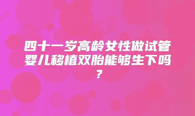 四十一岁高龄女性做试管婴儿移植双胎能够生下吗？