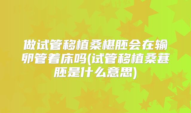 做试管移植桑椹胚会在输卵管着床吗(试管移植桑葚胚是什么意思)