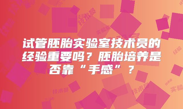 试管胚胎实验室技术员的经验重要吗？胚胎培养是否靠“手感”？