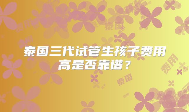 泰国三代试管生孩子费用高是否靠谱？