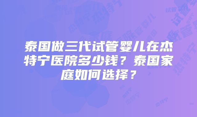泰国做三代试管婴儿在杰特宁医院多少钱?泰国家庭如何选择?