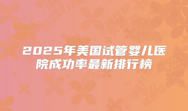 2025年美国试管婴儿医院成功率最新排行榜