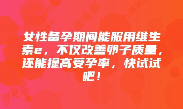女性备孕期间能服用维生素e,不仅改善卵子质量,还能提高受孕率,快试试吧!