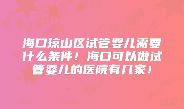 海口琼山区试管婴儿需要什么条件!海口可以做试管婴儿的医院有几家!