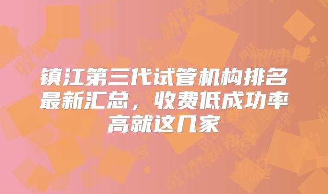 镇江第三代试管机构排名最新汇总，收费低成功率高就这几家