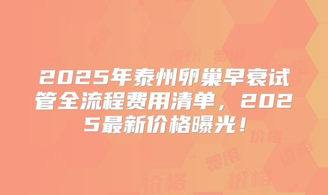 2025年泰州卵巢早衰试管全流程费用清单，2025最新价格曝光！