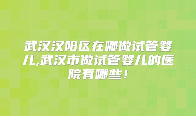 武汉汉阳区在哪做试管婴儿,武汉市做试管婴儿的医院有哪些!