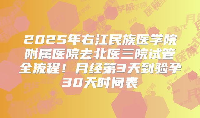 2025年右江民族医学院附属医院去北医三院试管全流程!月经第3天到验孕30天时间表