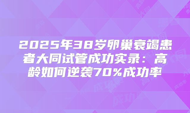 2025年38岁卵巢衰竭患者大同试管成功实录：高龄如何逆袭70%成功率