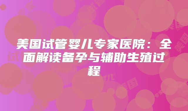 美国试管婴儿专家医院:全面解读备孕与辅助生殖过程