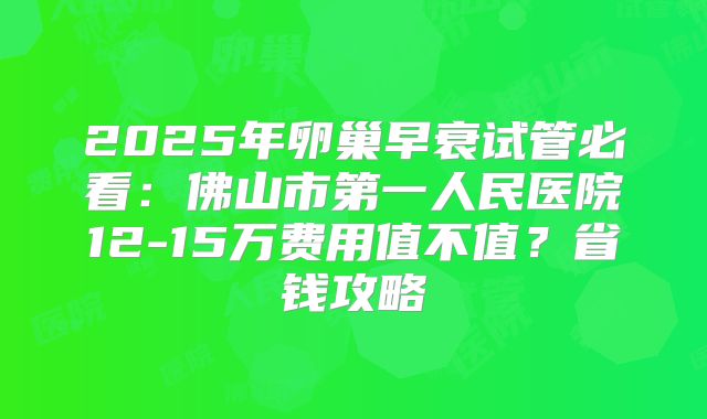 2025年卵巢早衰试管必看：佛山市第一人民医院12-15万费用值不值？省钱攻略
