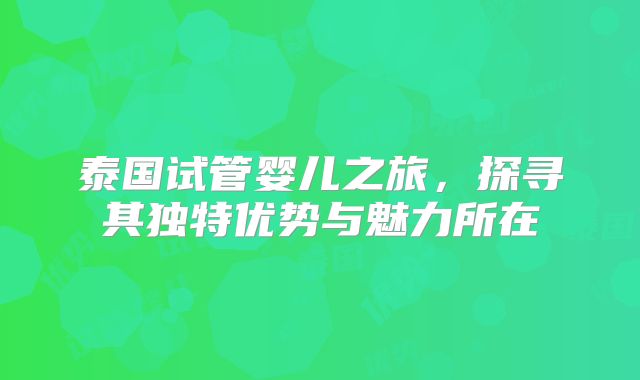 泰国试管婴儿之旅，探寻其独特优势与魅力所在