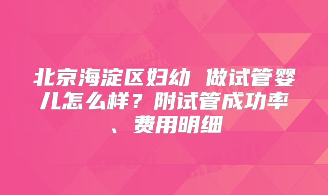北京海淀区妇幼 做试管婴儿怎么样?附试管成功率、费用明细