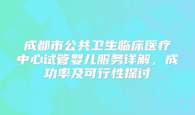 成都市公共卫生临床医疗中心试管婴儿服务详解，成功率及可行性探讨