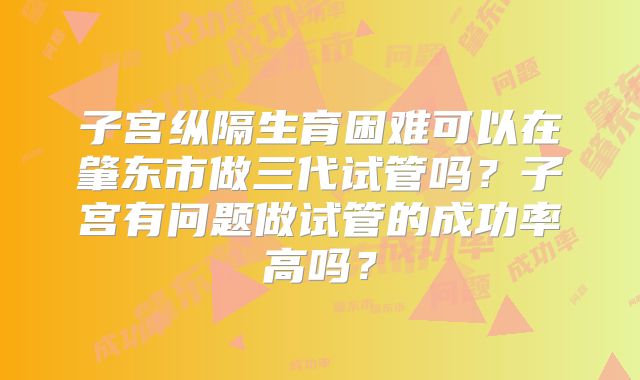 子宫纵隔生育困难可以在肇东市做三代试管吗?子宫有问题做试管的成功率高吗?