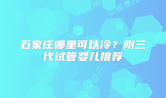 石家庄哪里可以冷？附三代试管婴儿推荐