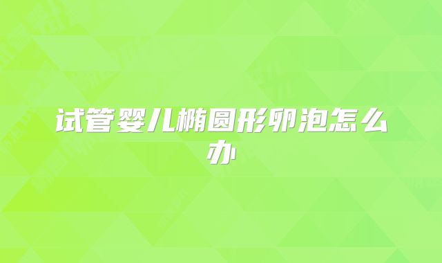 试管婴儿椭圆形卵泡怎么办