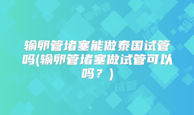 输卵管堵塞能做泰国试管吗(输卵管堵塞做试管可以吗?)
