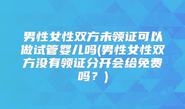男性女性双方未领证可以做试管婴儿吗(男性女性双方没有领证分开会给免费吗？)
