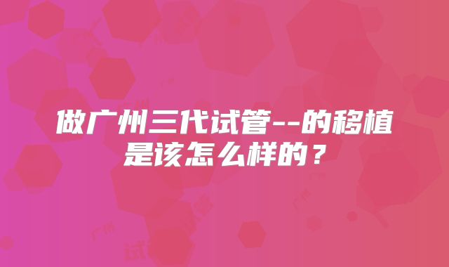 做广州三代试管--的移植是该怎么样的?