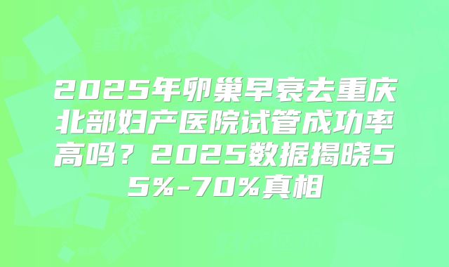 2025年卵巢早衰去重庆北部妇产医院试管成功率高吗?2025数据揭晓55%-70%真相