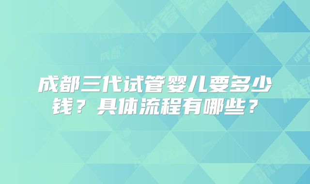 成都三代试管婴儿要多少钱?具体流程有哪些?