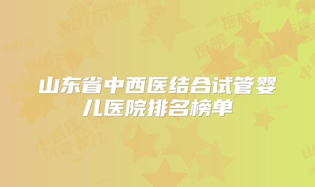 山东省中西医结合试管婴儿医院排名榜单