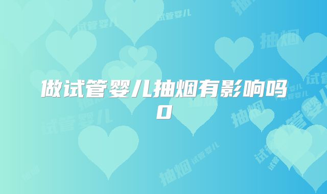 做试管婴儿抽烟有影响吗0