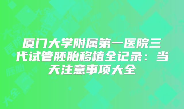 厦门大学附属第一医院三代试管胚胎移植全记录:当天注意事项大全