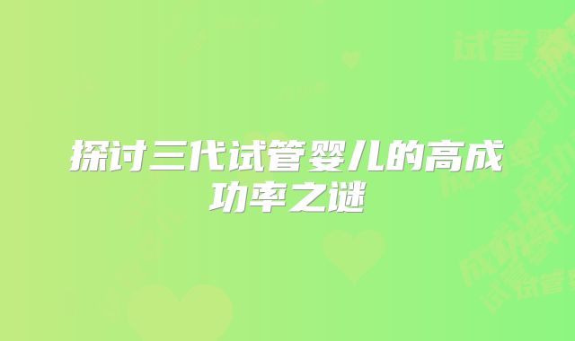 探讨三代试管婴儿的高成功率之谜