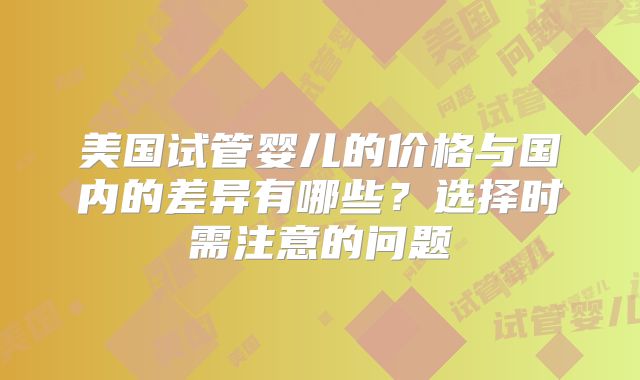 美国试管婴儿的价格与国内的差异有哪些?选择时需注意的问题