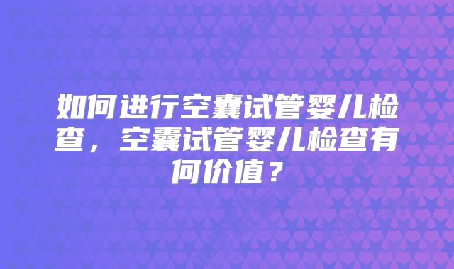 如何进行空囊试管婴儿检查,空囊试管婴儿检查有何价值?
