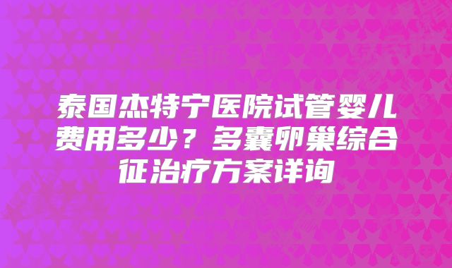 泰国杰特宁医院试管婴儿费用多少?多囊卵巢综合征治疗方案详询