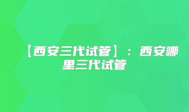 【西安三代试管】:西安哪里三代试管