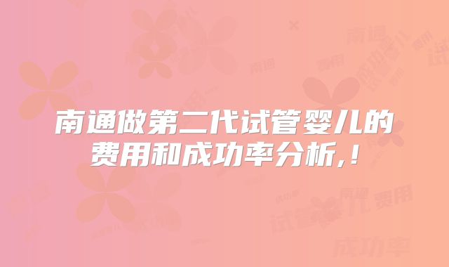 南通做第二代试管婴儿的费用和成功率分析,!