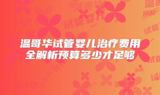 温哥华试管婴儿治疗费用全解析预算多少才足够