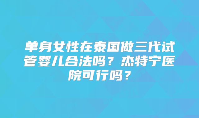 单身女性在泰国做三代试管婴儿合法吗?杰特宁医院可行吗?