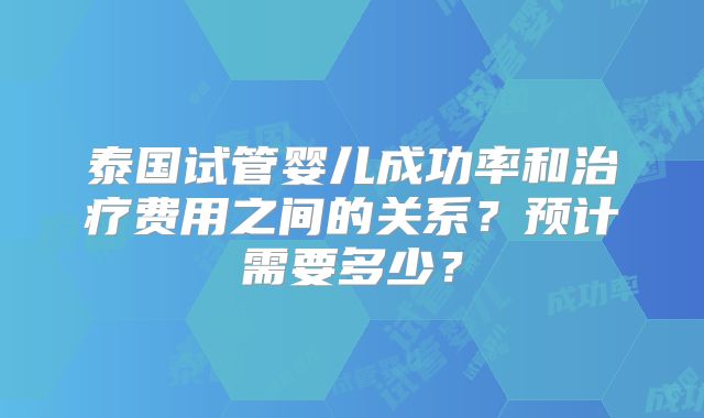 泰国试管婴儿成功率和治疗费用之间的关系?预计需要多少?
