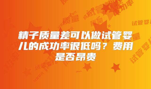 精子质量差可以做试管婴儿的成功率很低吗？费用是否昂贵